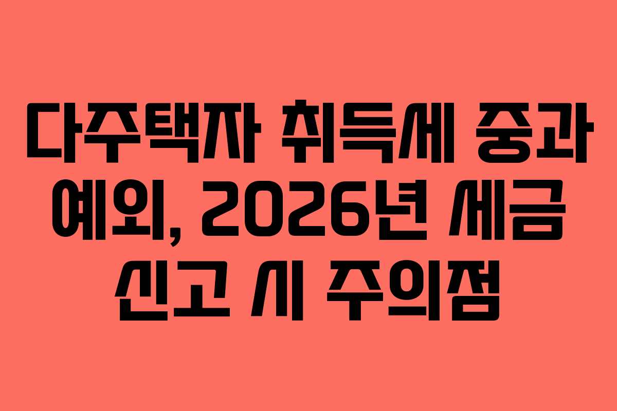 다주택자 취득세 중과 예외, 2026년 세금 신고 시 주의점