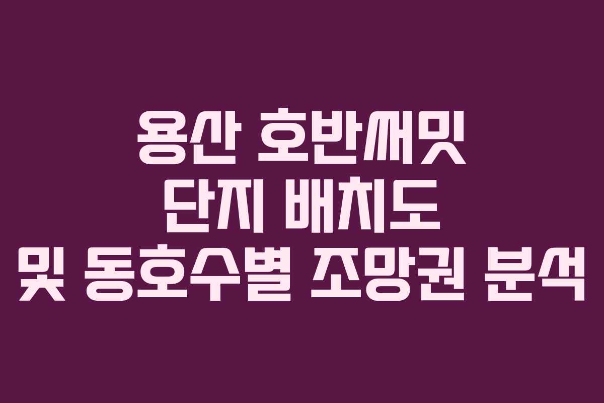 용산 호반써밋 단지 배치도 및 동호수별 조망권 분석