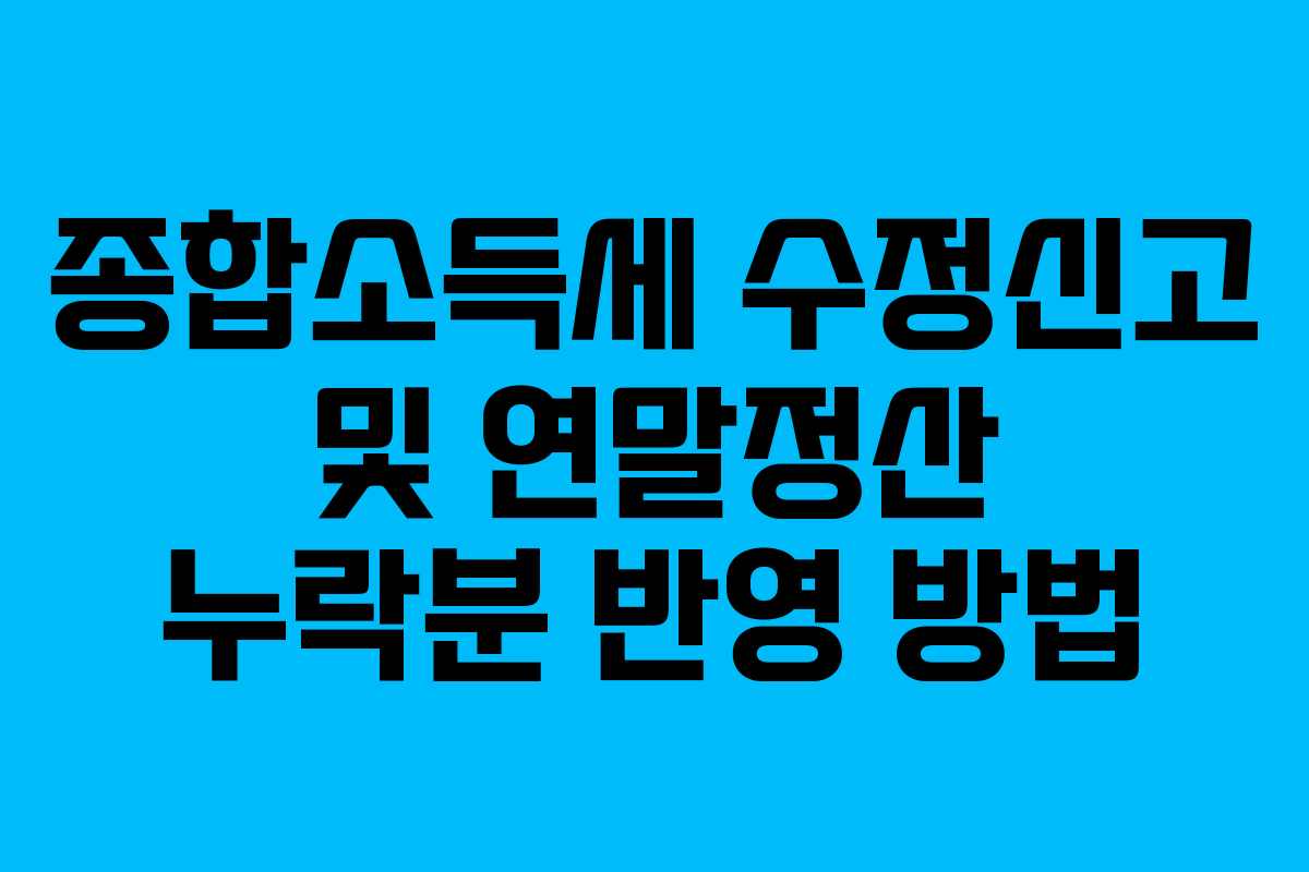 종합소득세 수정신고 및 연말정산 누락분 반영 방법
