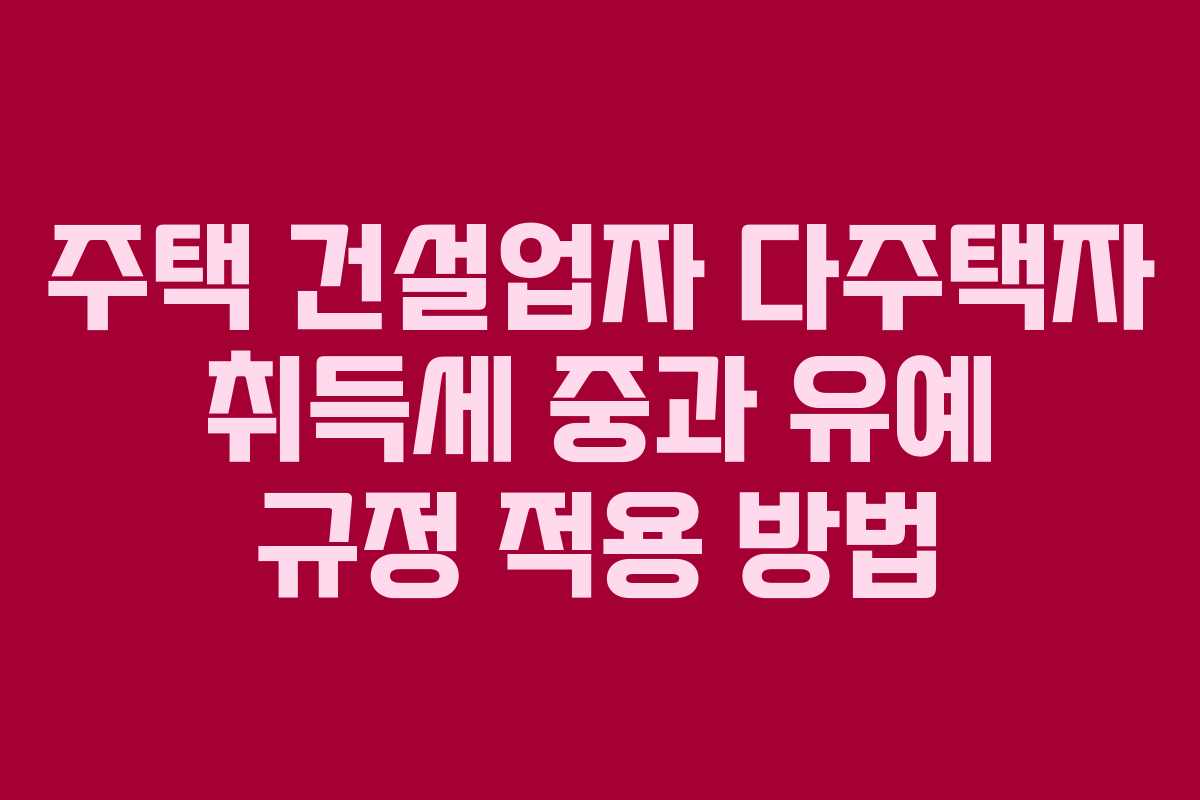 주택 건설업자 다주택자 취득세 중과 유예 규정 적용 방법