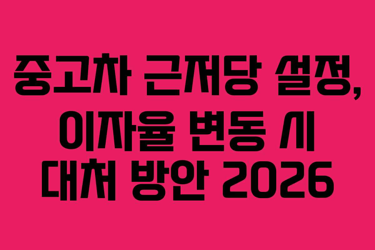 중고차 근저당 설정, 이자율 변동 시 대처 방안 2026