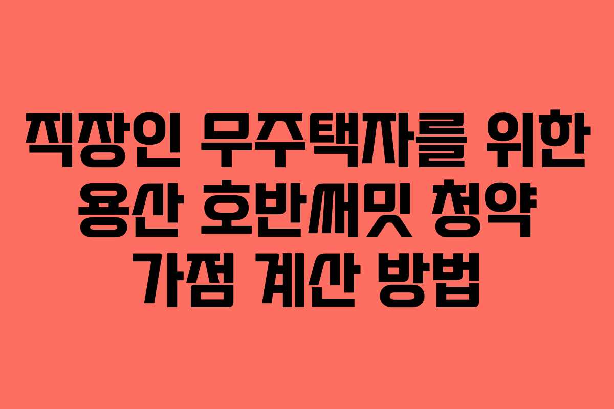 직장인 무주택자를 위한 용산 호반써밋 청약 가점 계산 방법