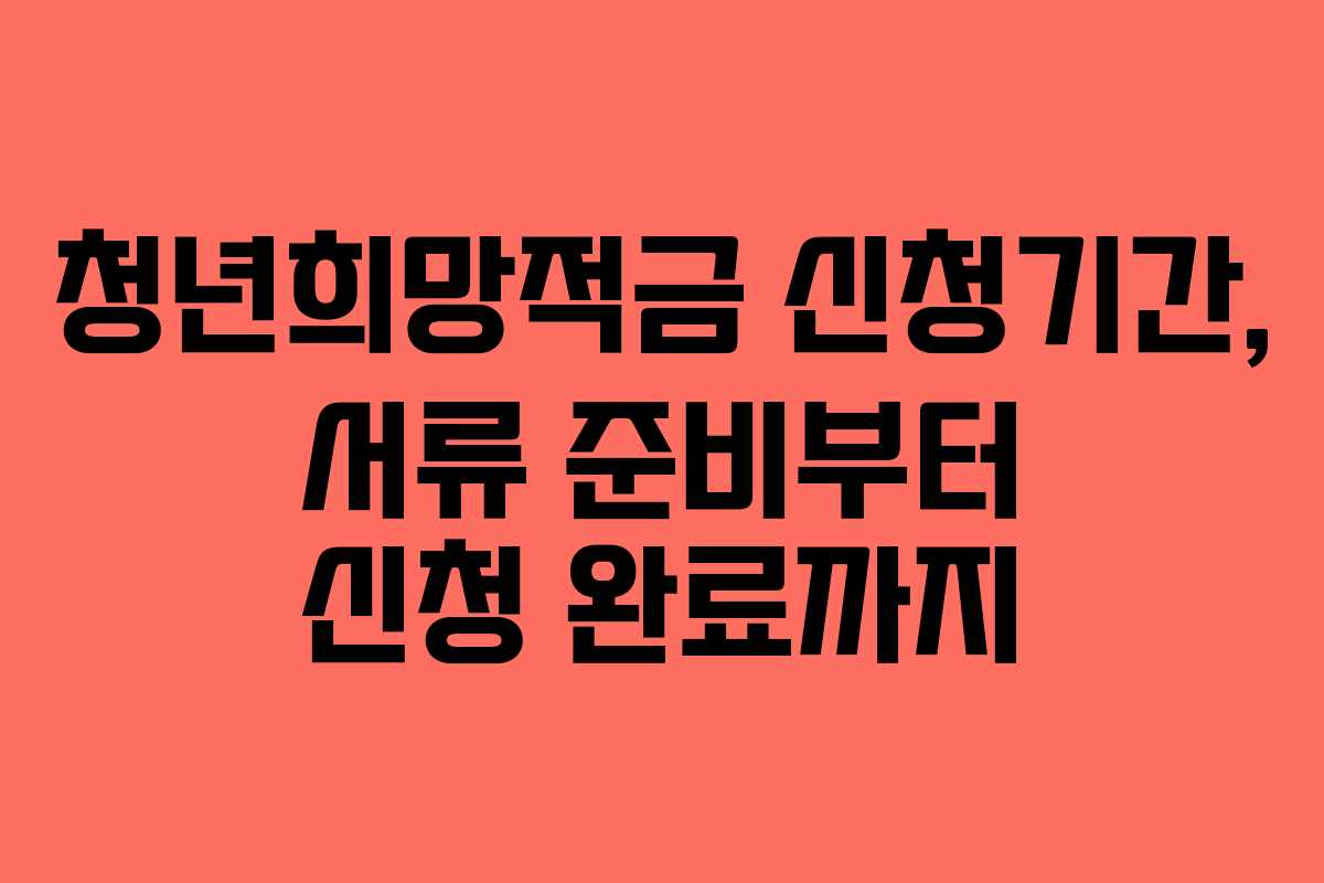 청년희망적금 신청기간, 서류 준비부터 신청 완료까지