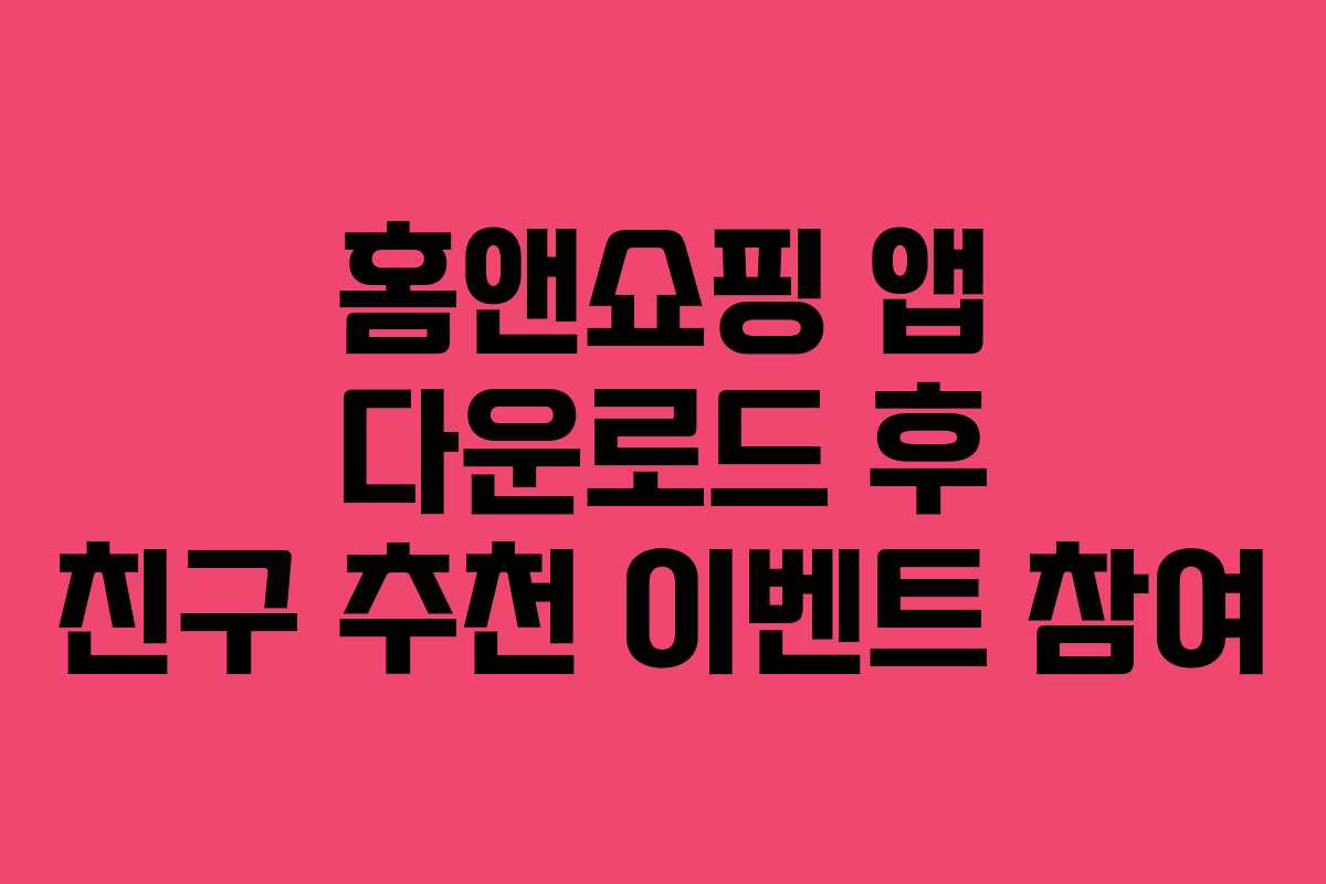 홈앤쇼핑 앱 다운로드 후 친구 추천 이벤트 참여
