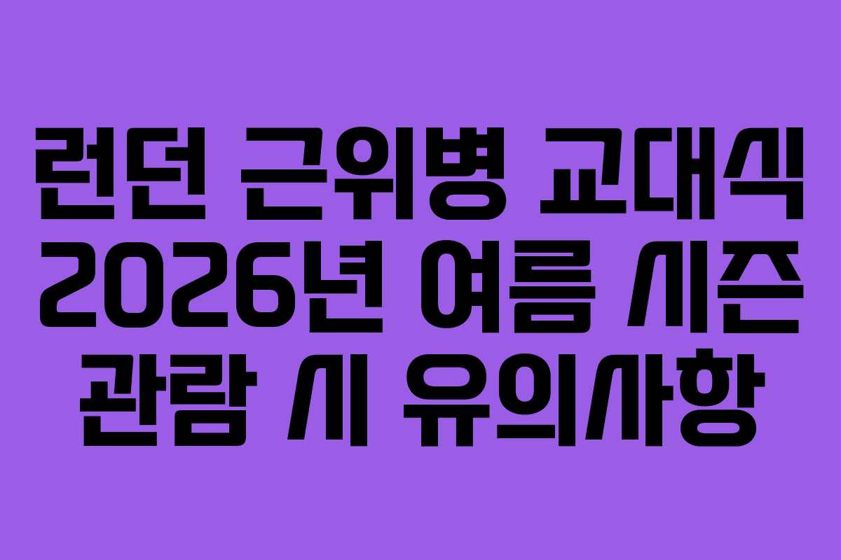 런던 근위병 교대식 2026년 여름 시즌 관람 시 유의사항