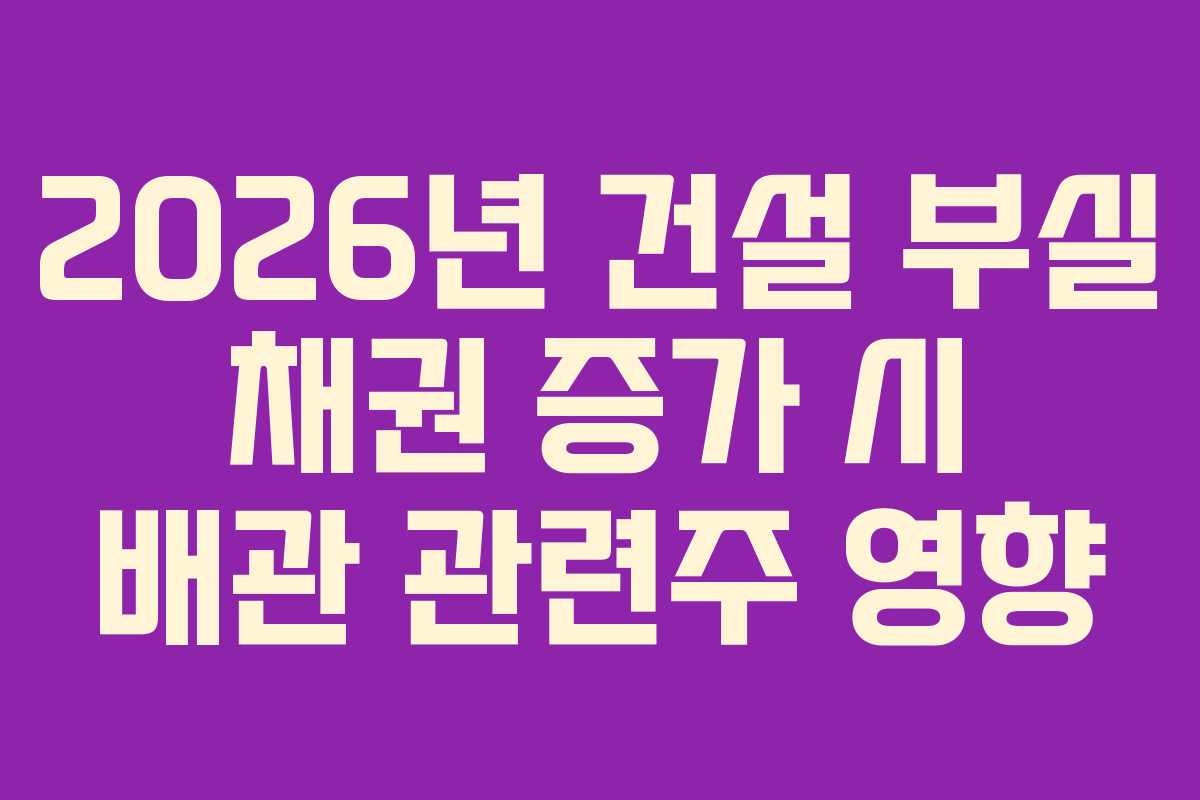 2026년 건설 부실 채권 증가 시 배관 관련주 영향