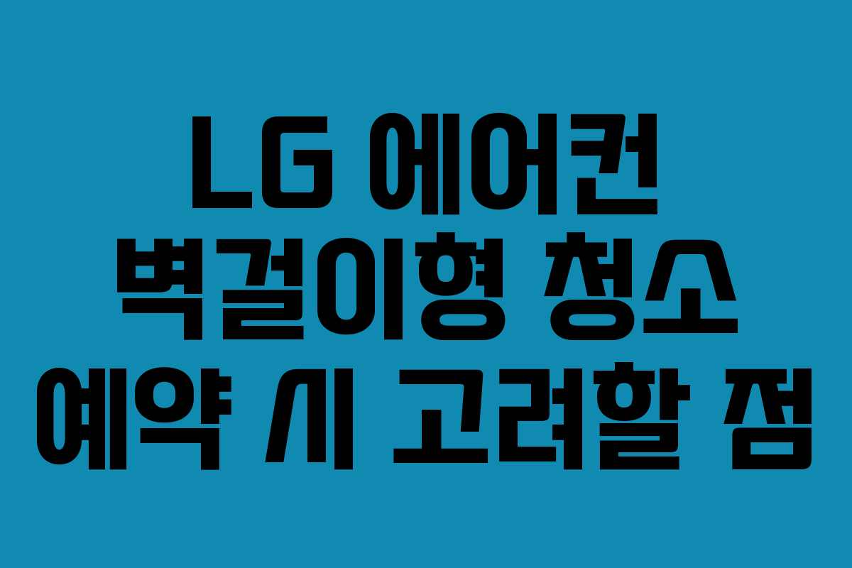 LG 에어컨 벽걸이형 청소 예약 시 고려할 점