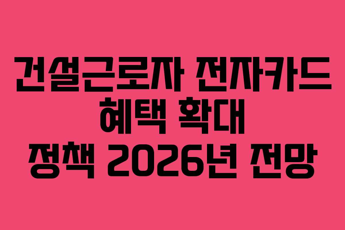 건설근로자 전자카드 혜택 확대 정책 2026년 전망 건설근로자 전자카드 혜택 확대 정책 2026년 전망
