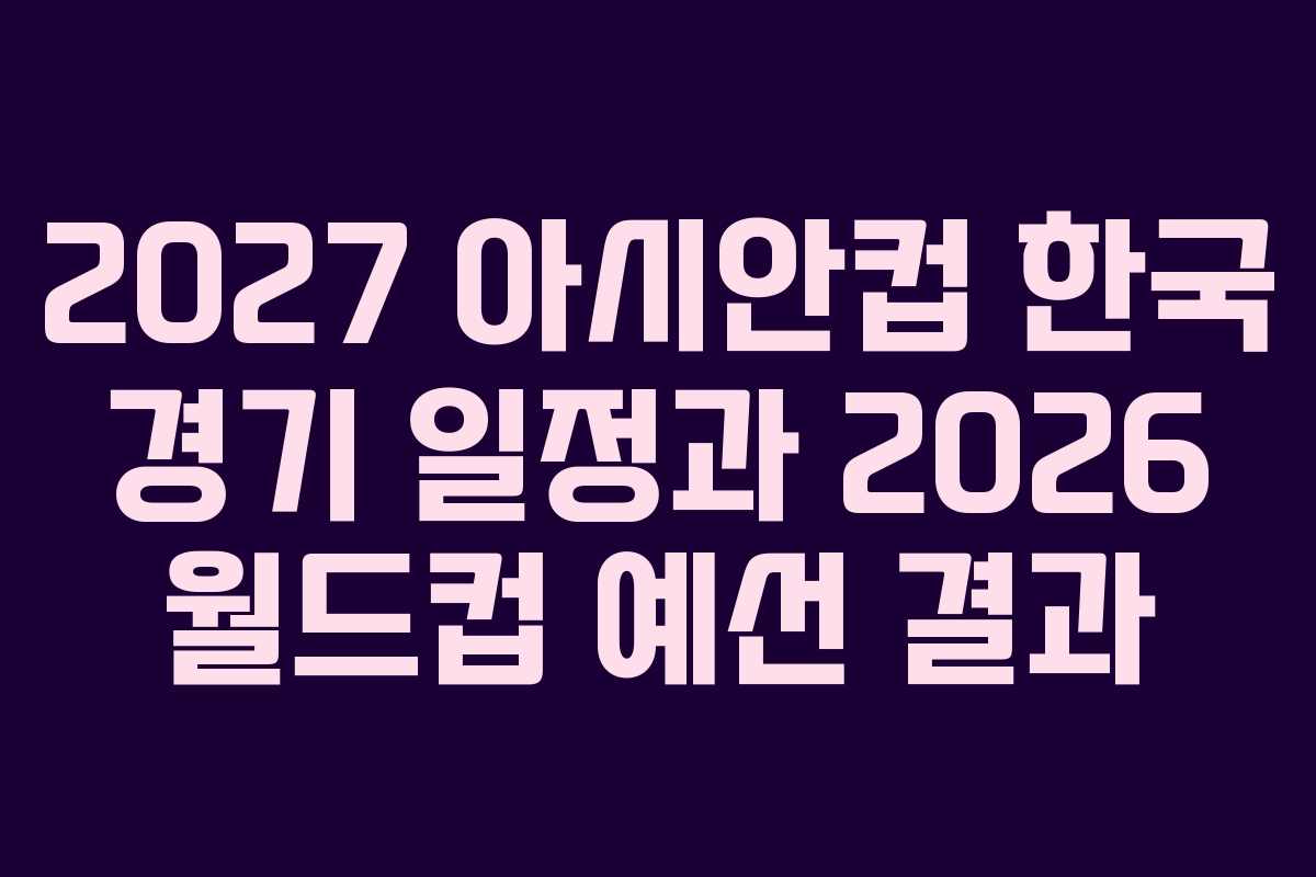 2027 아시안컵 한국 경기 일정과 2026 월드컵 예선 결과