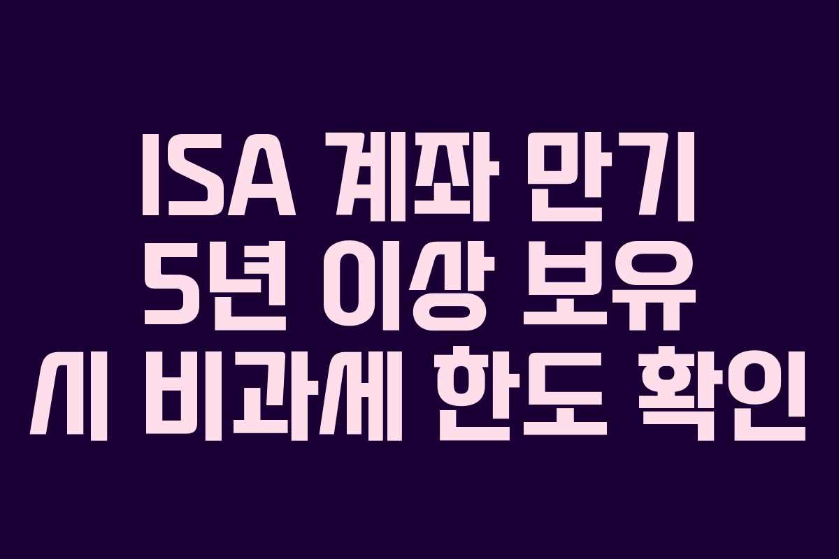 ISA 계좌 만기 5년 이상 보유 시 비과세 한도 확인