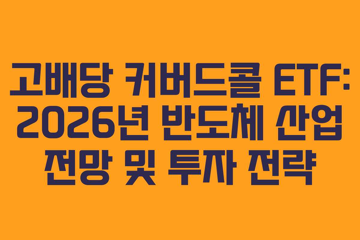 고배당 커버드콜 ETF: 2026년 반도체 산업 전망 및 투자 전략
