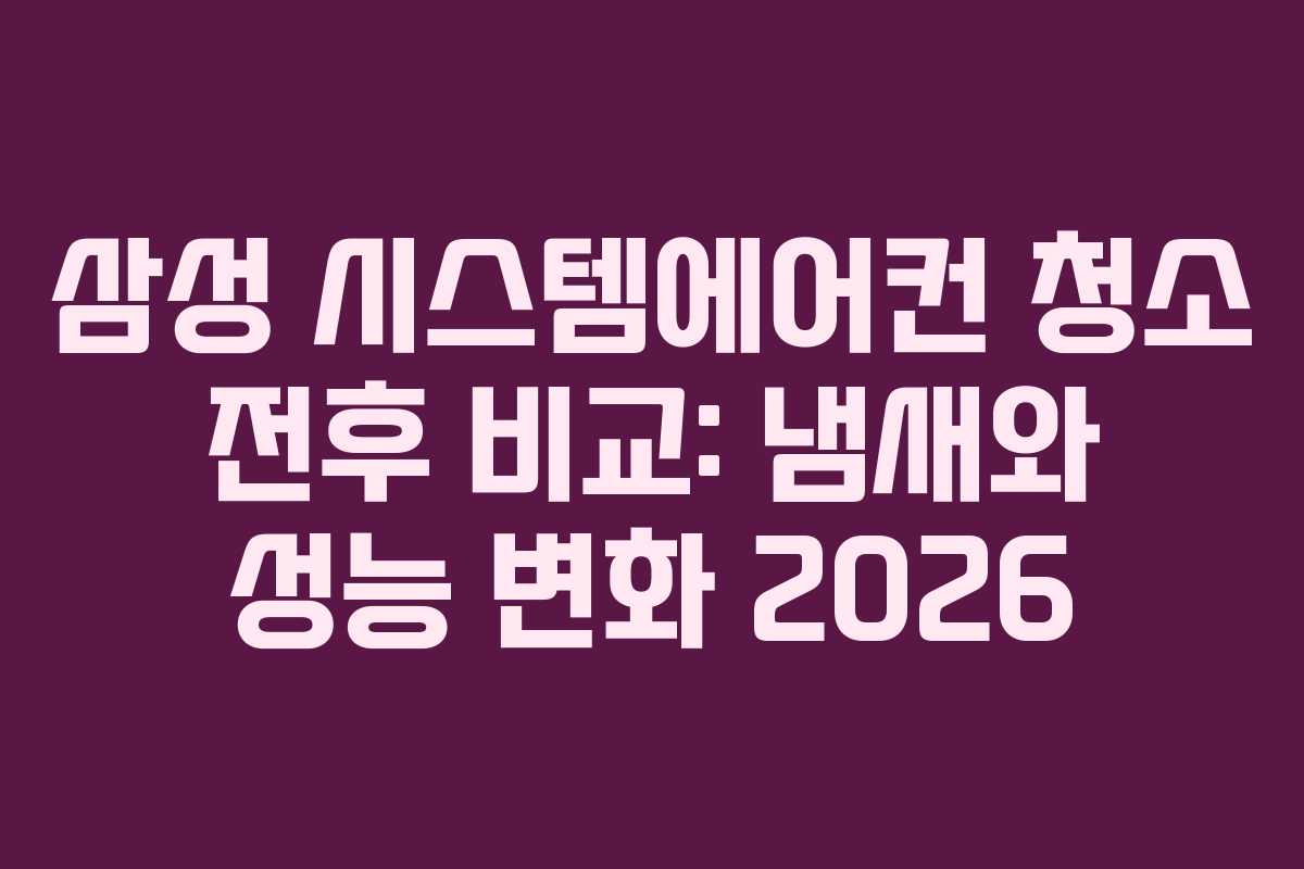 삼성 시스템에어컨 청소 전후 비교: 냄새와 성능 변화 2026