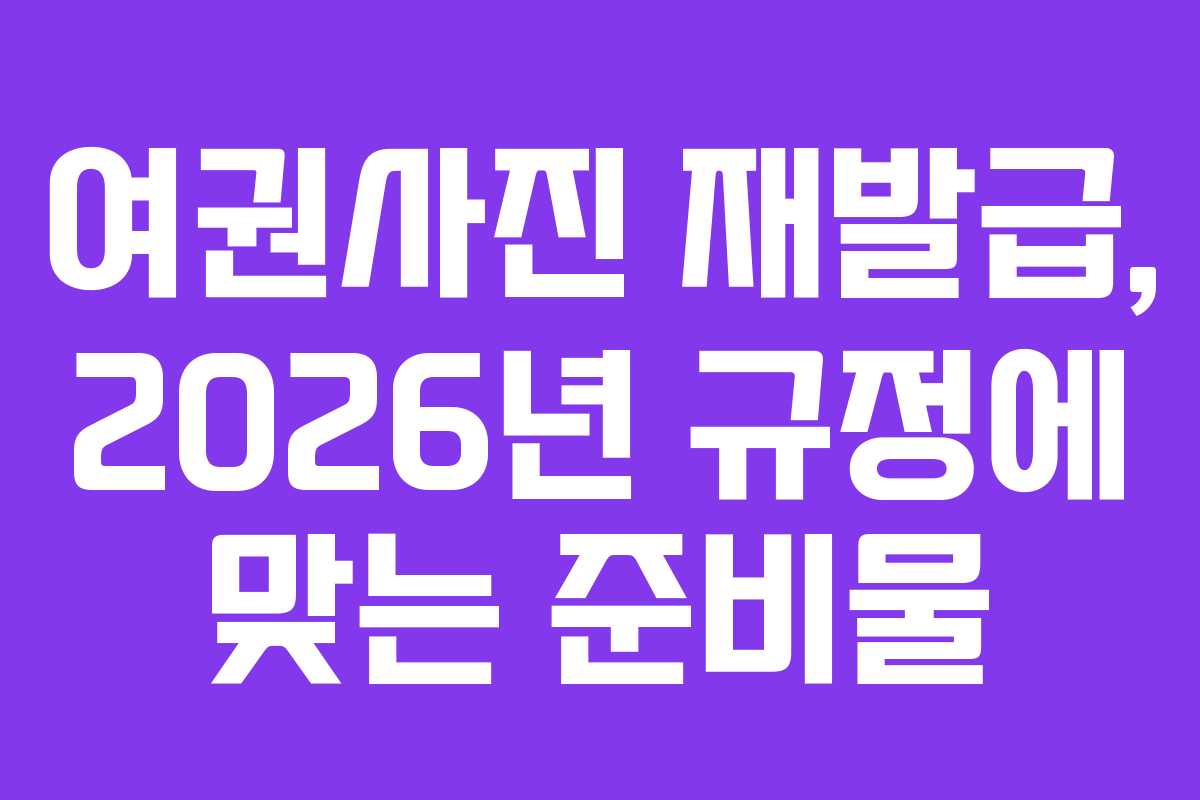 여권사진 재발급, 2026년 규정에 맞는 준비물