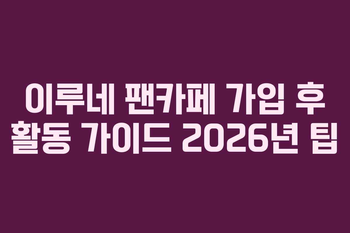 이루네 팬카페 가입 후 활동 가이드 2026년 팁