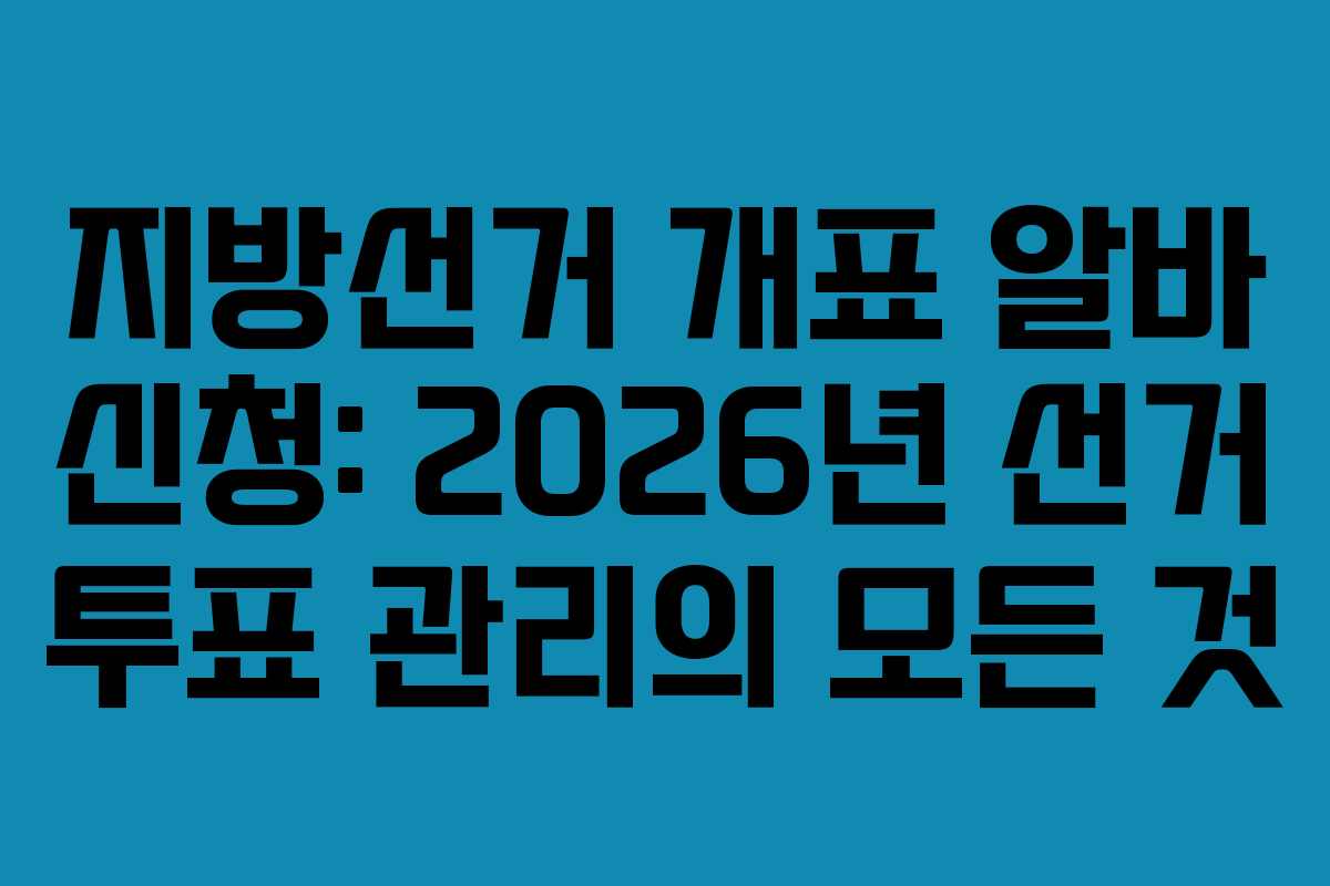 지방선거 개표 알바 신청: 2026년 선거 투표 관리의 모든 것