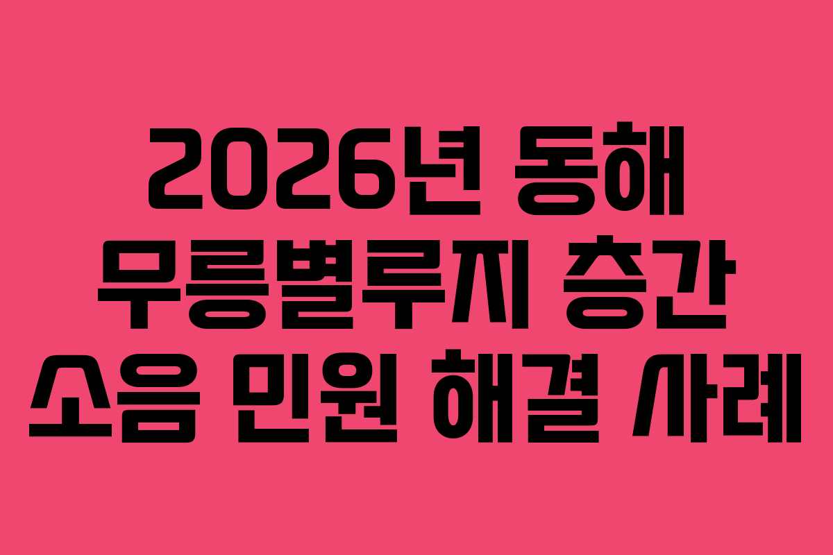 2026년 동해 무릉별루지 층간 소음 민원 해결 사례