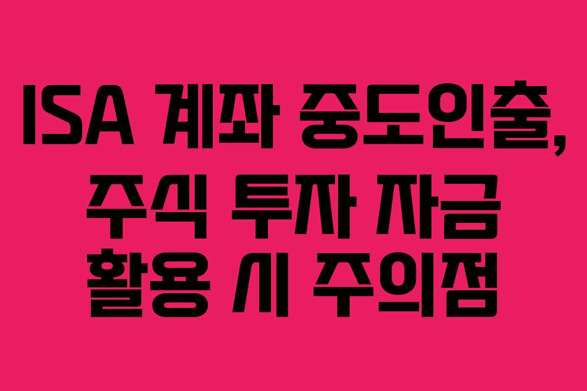 ISA 계좌 중도인출, 주식 투자 자금 활용 시 주의점