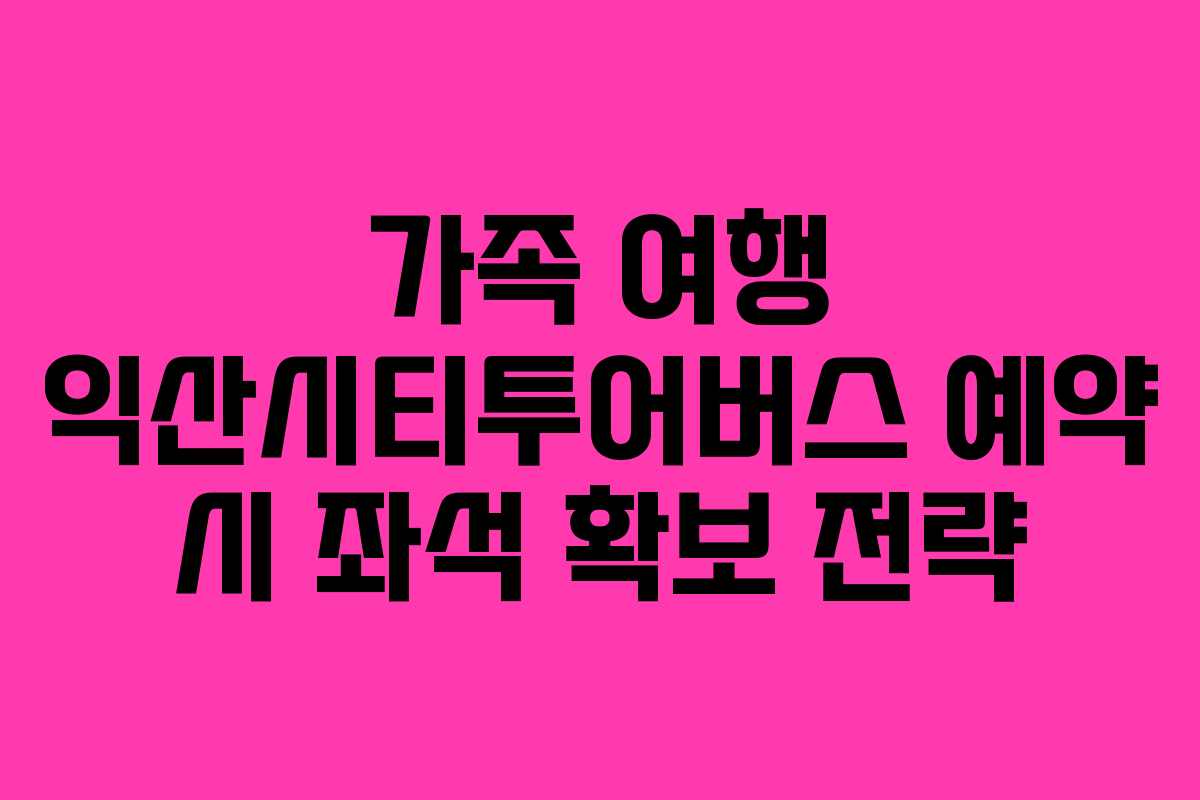 가족 여행 익산시티투어버스 예약 시 좌석 확보 전략