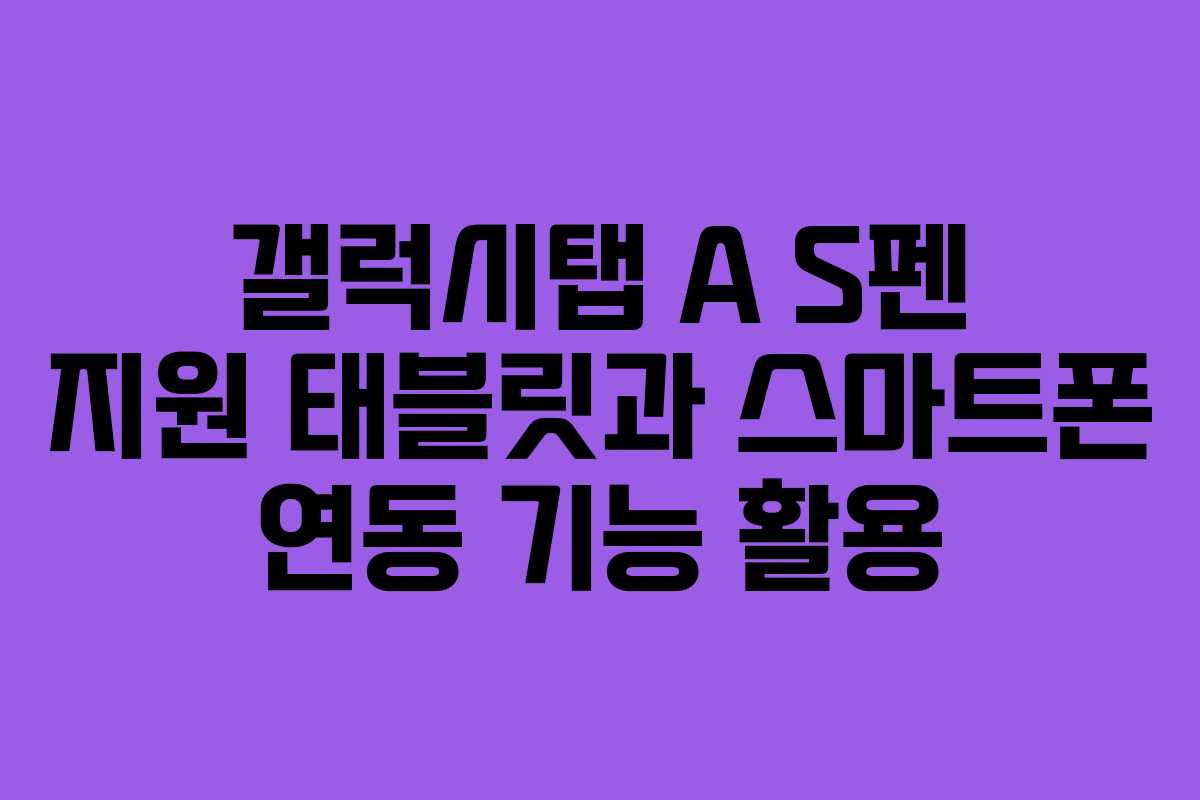 갤럭시탭 A S펜 지원 태블릿과 스마트폰 연동 기능 활용