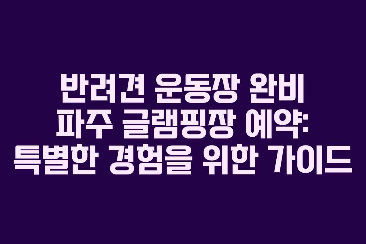 반려견 운동장 완비 파주 글램핑장 예약: 특별한 경험을 위한 가이드