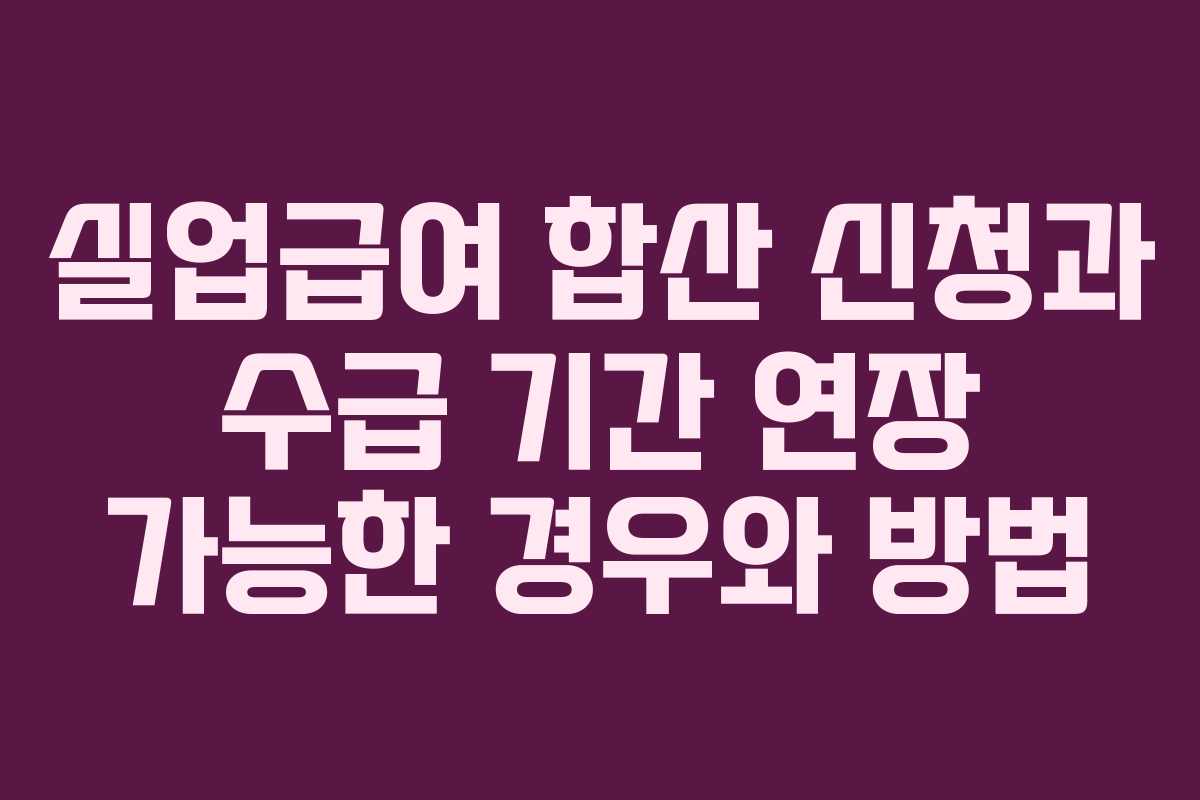실업급여 합산 신청과 수급 기간 연장 가능한 경우와 방법