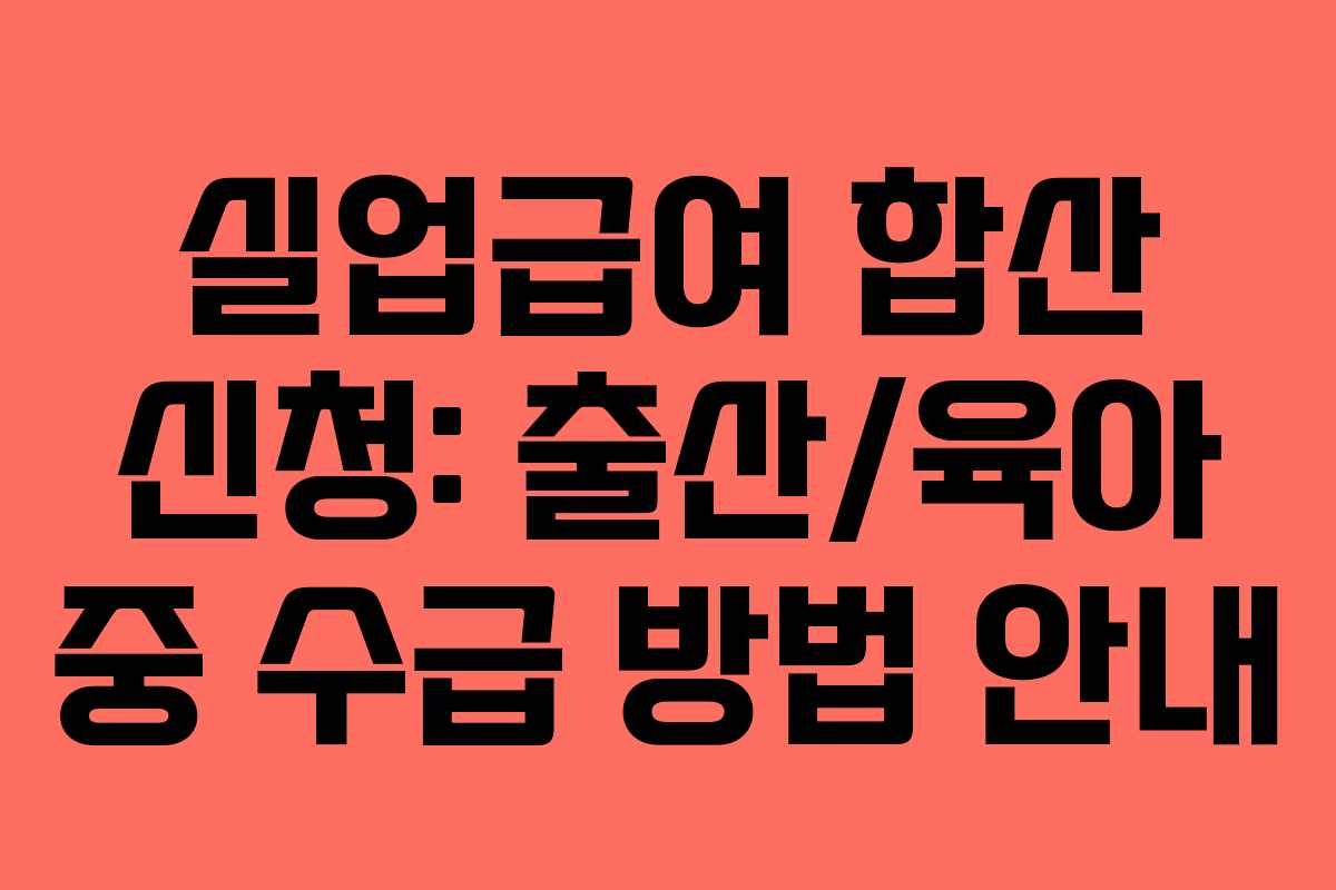 실업급여 합산 신청: 출산/육아 중 수급 방법 안내
