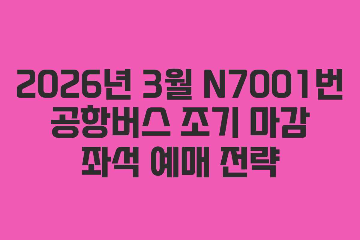 2026년 3월 N7001번 공항버스 조기 마감 좌석 예매 전략