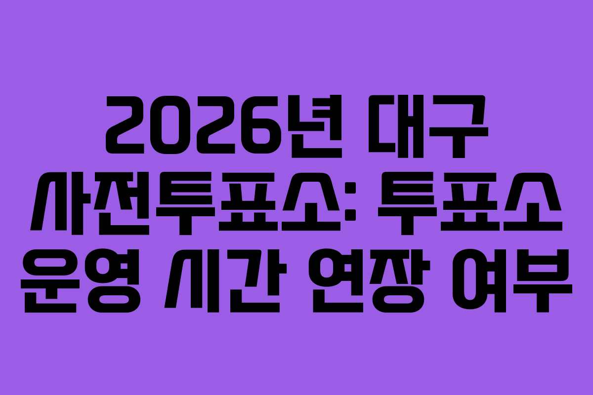 2026년 대구 사전투표소: 투표소 운영 시간 연장 여부