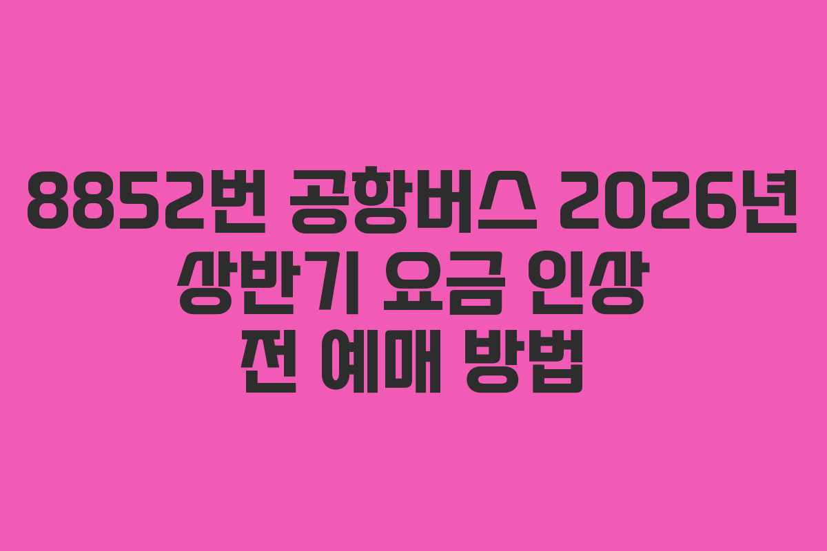 8852번 공항버스 2026년 상반기 요금 인상 전 예매 방법