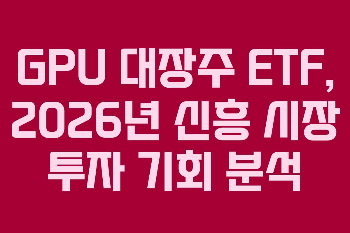 GPU 대장주 ETF, 2026년 신흥 시장 투자 기회 분석