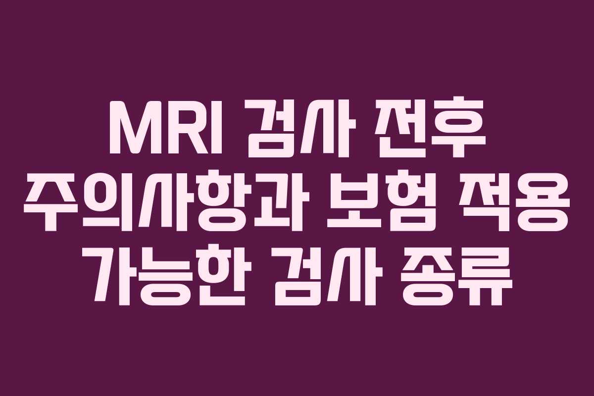 MRI 검사 전후 주의사항과 보험 적용 가능한 검사 종류
