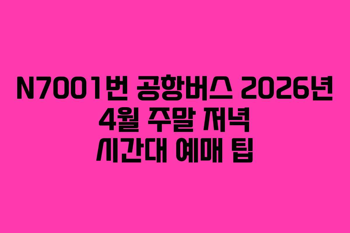 N7001번 공항버스 2026년 4월 주말 저녁 시간대 예매 팁