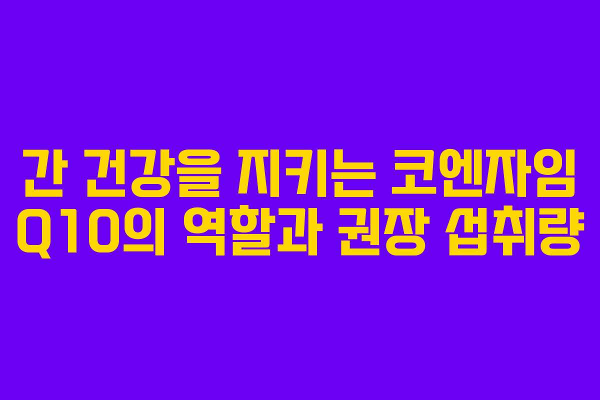 간 건강을 지키는 코엔자임 Q10의 역할과 권장 섭취량