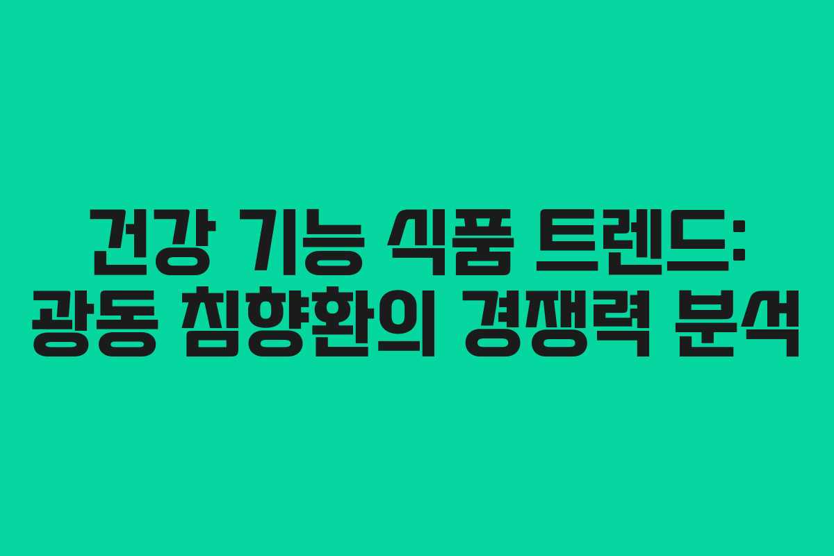 건강 기능 식품 트렌드: 광동 침향환의 경쟁력 분석