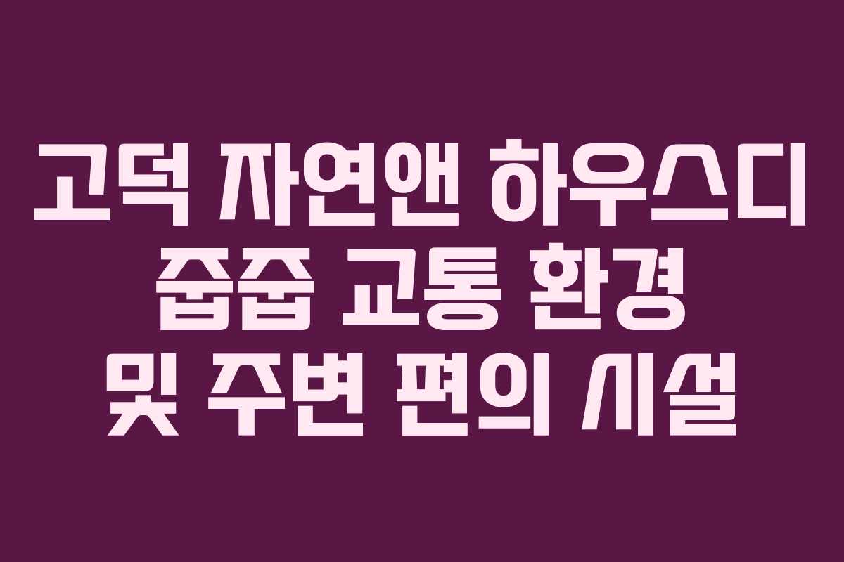 고덕 자연앤 하우스디 줍줍 교통 환경 및 주변 편의 시설