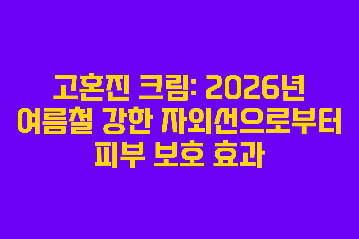 고혼진 크림: 2026년 여름철 강한 자외선으로부터 피부 보호 효과
