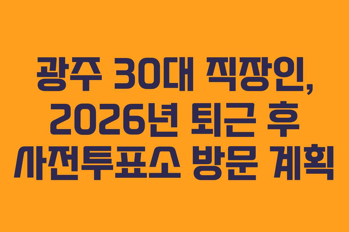 광주 30대 직장인, 2026년 퇴근 후 사전투표소 방문 계획