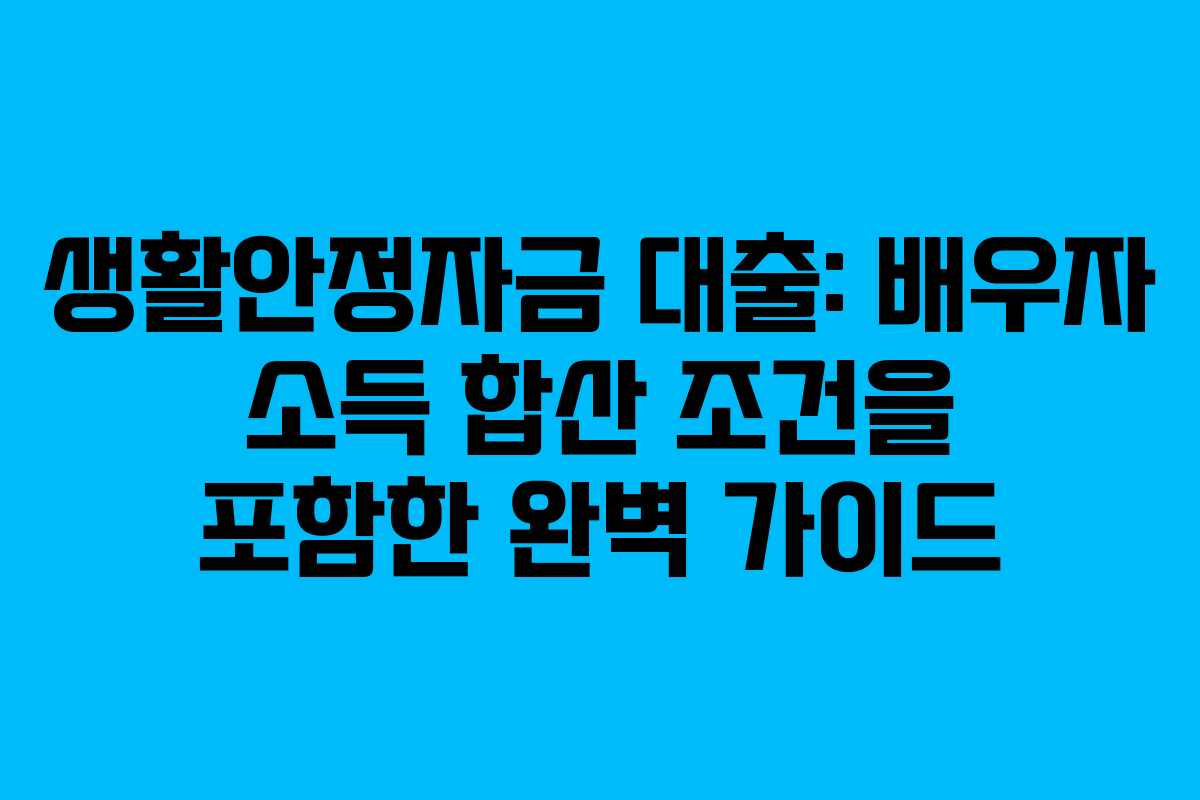 생활안정자금 대출: 배우자 소득 합산 조건을 포함한 완벽 가이드