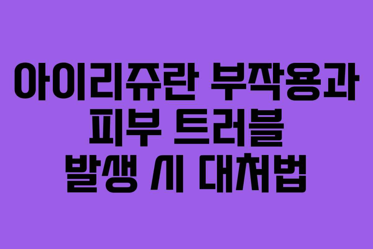 아이리쥬란 부작용과 피부 트러블 발생 시 대처법