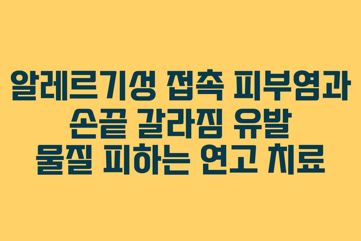 알레르기성 접촉 피부염과 손끝 갈라짐 유발 물질 피하는 연고 치료