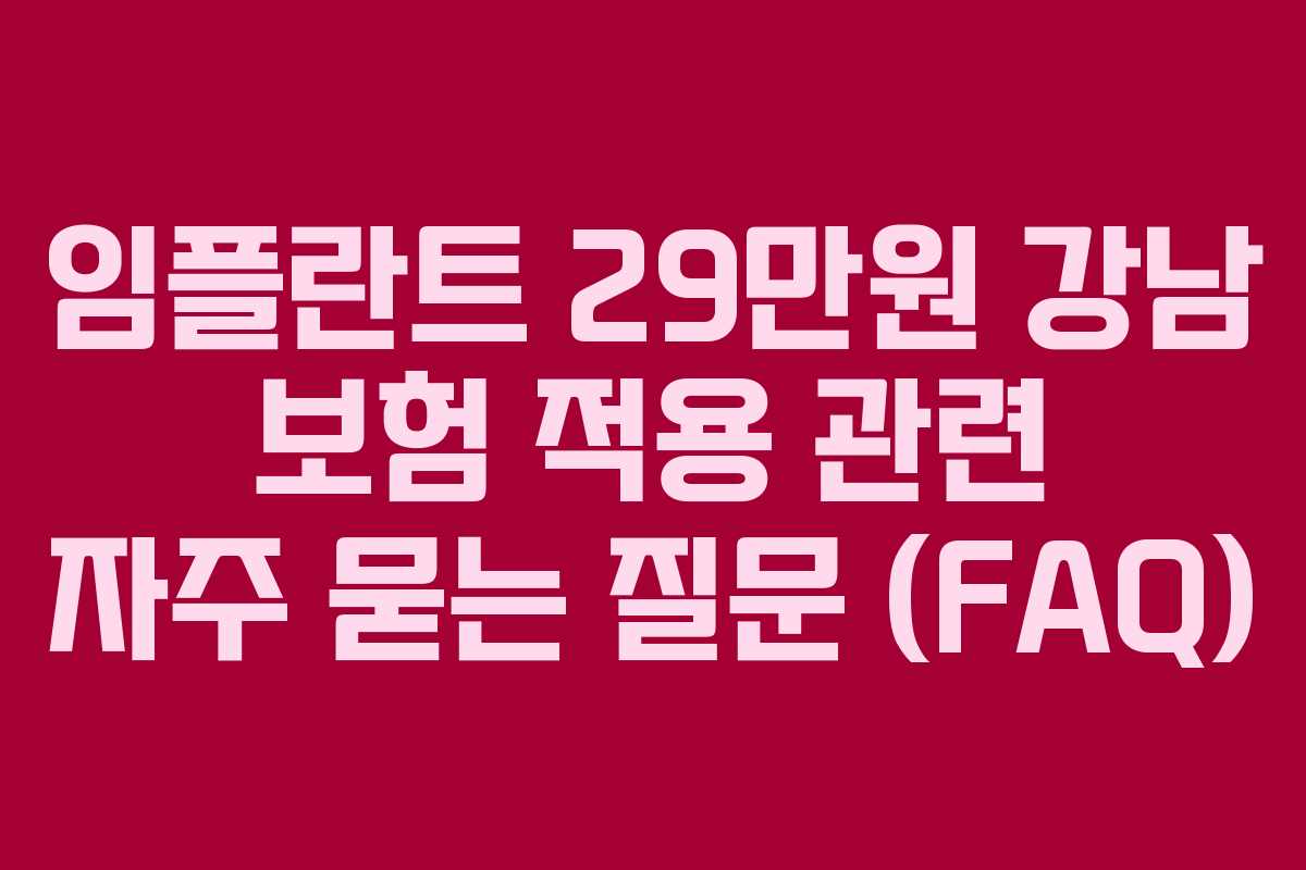 임플란트 29만원 강남 보험 적용 관련 자주 묻는 질문 (FAQ)