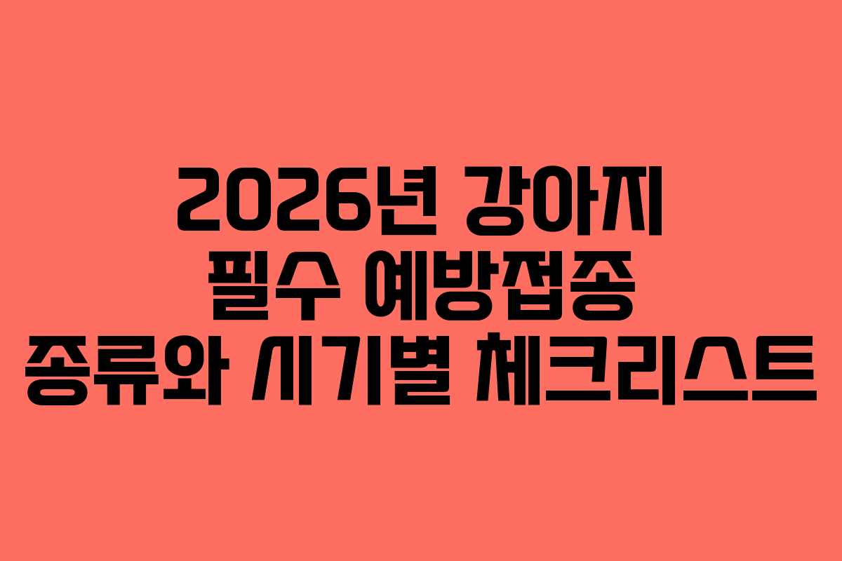 2026년 강아지 필수 예방접종 종류와 시기별 체크리스트 2026년 강아지 필수 예방접종 종류와 시기별 체크리스트