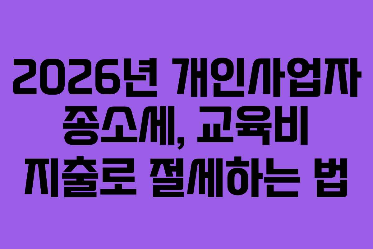 2026년 개인사업자 종소세, 교육비 지출로 절세하는 법
