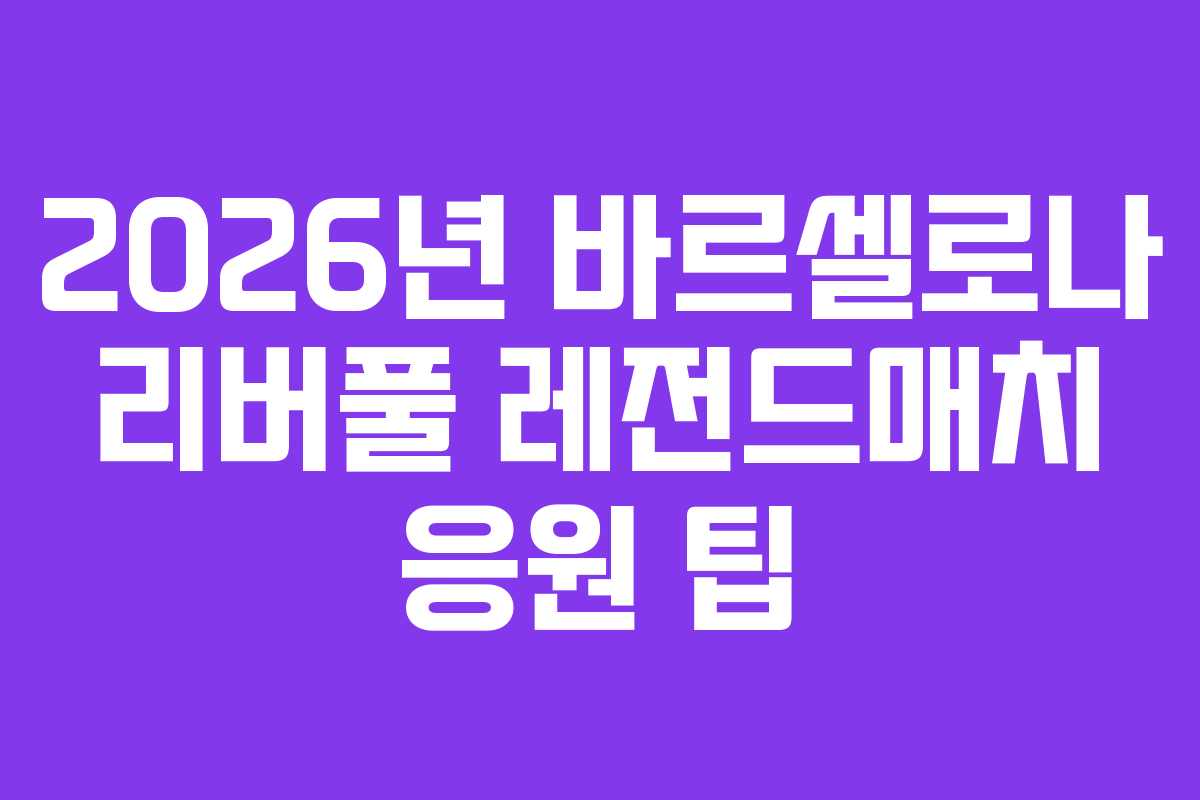 2026년 바르셀로나 리버풀 레전드매치 응원 팁