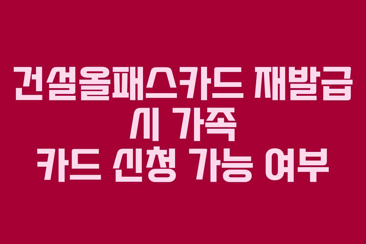 건설올패스카드 재발급 시 가족 카드 신청 가능 여부