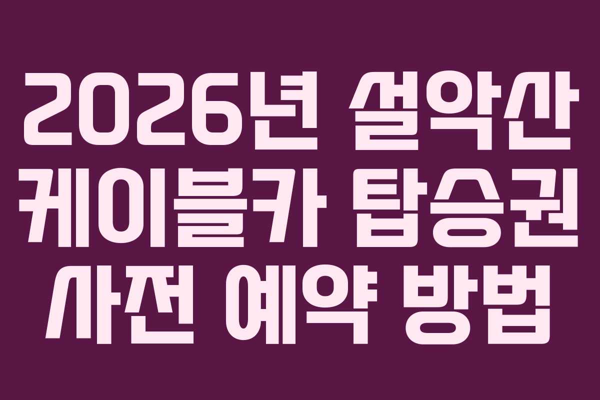 2026년 설악산 케이블카 탑승권 사전 예약 방법