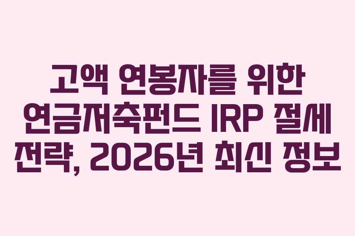 고액 연봉자를 위한 연금저축펀드 IRP 절세 전략, 2026년 최신 정보 고액 연봉자를 위한 연금저축펀드 IRP 절세 전략, 2026년 최신 정보