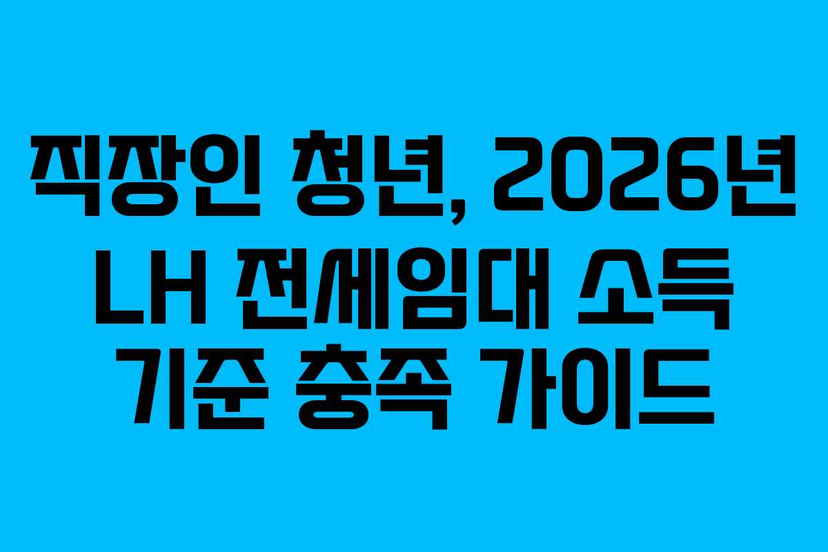 직장인 청년, 2026년 LH 전세임대 소득 기준 충족 가이드 직장인 청년, 2026년 LH 전세임대 소득 기준 충족 가이드