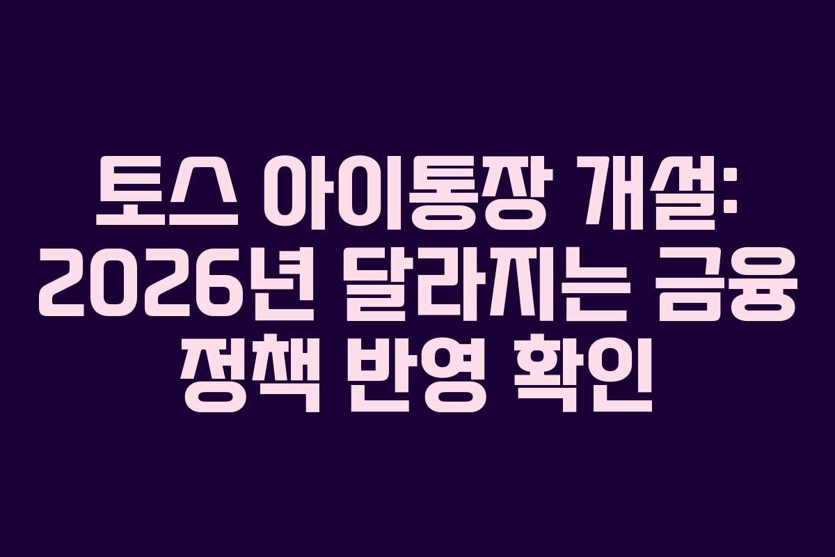 토스 아이통장 개설: 2026년 달라지는 금융 정책 반영 확인