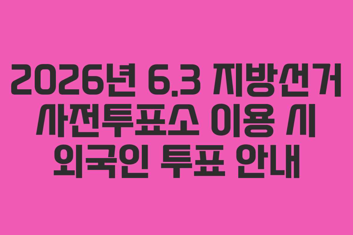 2026년 6.3 지방선거 사전투표소 이용 시 외국인 투표 안내